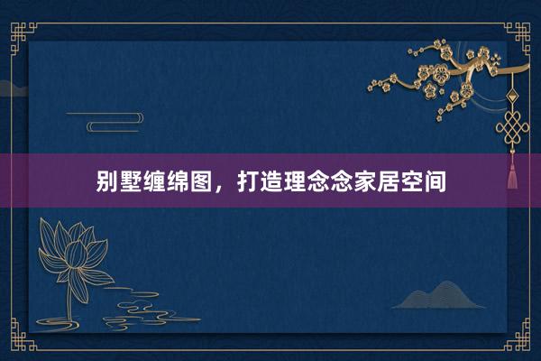 别墅缠绵图，打造理念念家居空间