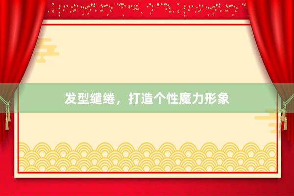 发型缱绻，打造个性魔力形象