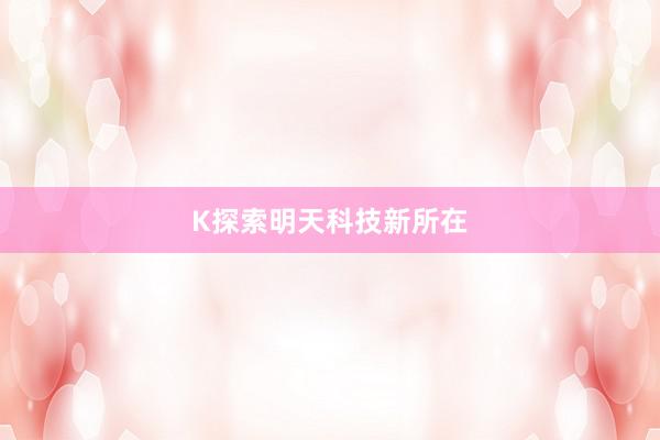 K探索明天科技新所在