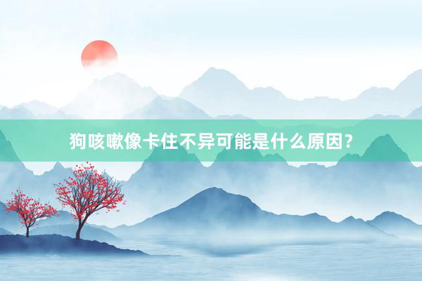 狗咳嗽像卡住不异可能是什么原因？