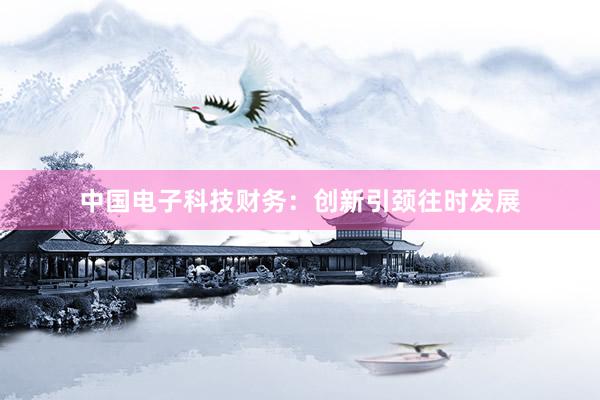 中国电子科技财务：创新引颈往时发展