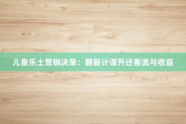 儿童乐土营销决策:翻新计谋升迁客流与收益